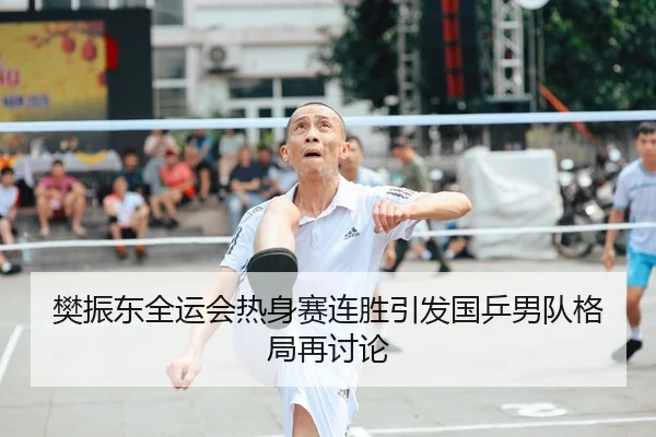 樊振东全运会热身赛连胜引发国乒男队格局再讨论（HuoHuSPORTS）
