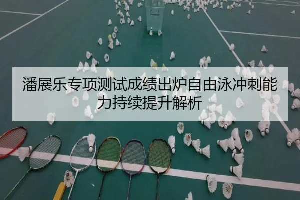 潘展乐专项测试成绩出炉自由泳冲刺能力持续提升解析（HuoHuSPORTS）