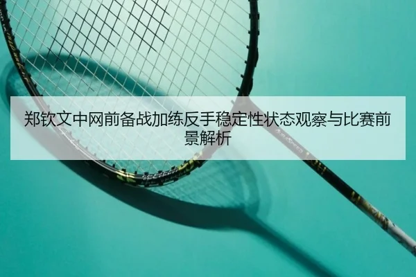 郑钦文中网前备战加练反手稳定性状态观察与比赛前景解析 | HuoHuSPORTS